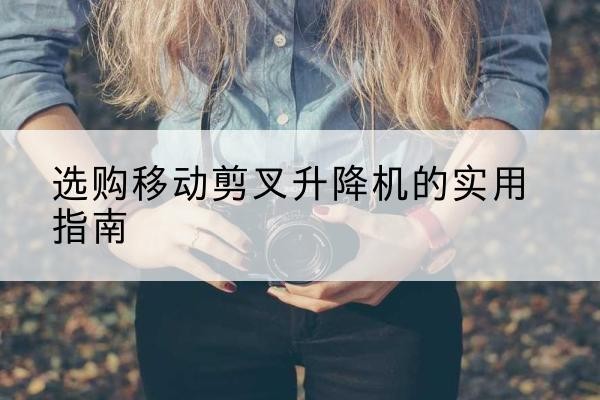 青神移动剪叉升降机怎么选-选购移动剪叉升降机的实用指南