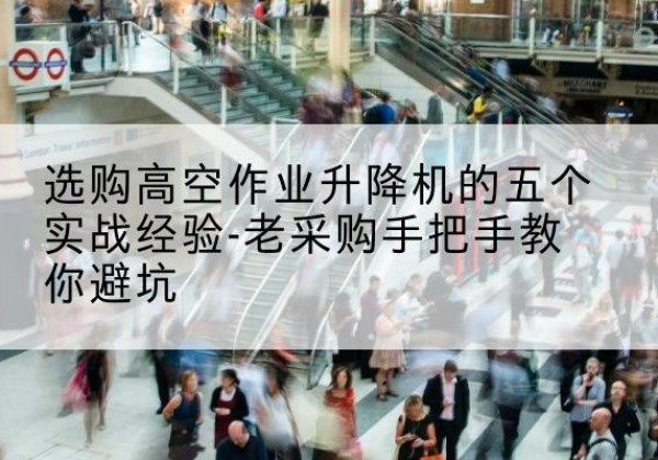 青神高空作业升降机厂家-选购高空作业升降机的五个实战经验-老采购手把手教你避坑