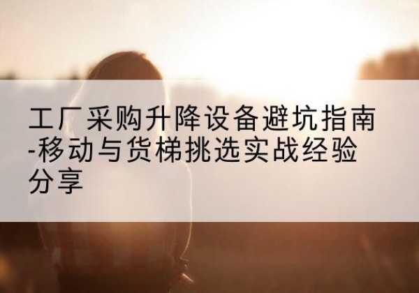 青神移动式升降机怎么选-工厂采购升降设备避坑指南-移动与货梯挑选实战经验分享