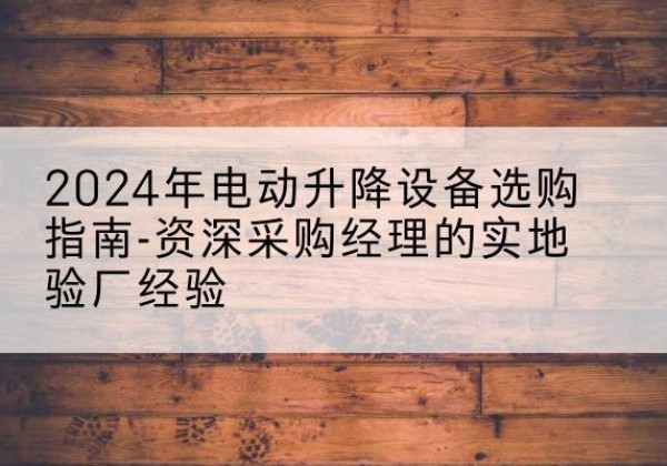 青神电动剪叉升降平台厂家-2024年电动升降设备选购指南-资深采购经理的实地验厂经验