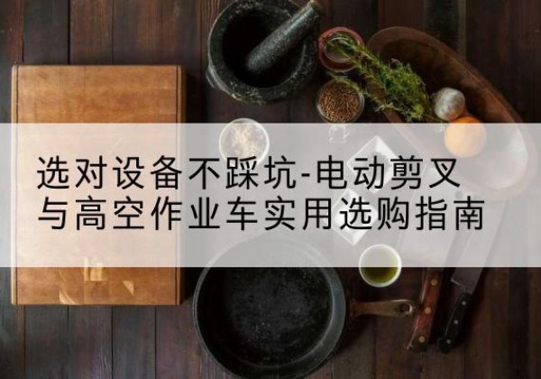 青神电动剪叉升降平台怎么选-选对设备不踩坑-电动剪叉与高空作业车实用选购指南