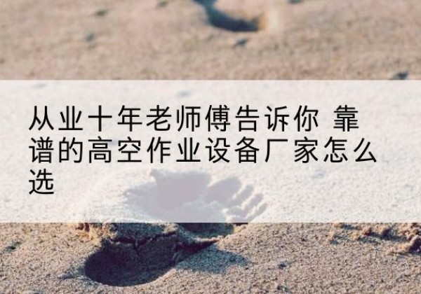 青神高空作业升降机厂家推荐-从业十年老师傅告诉你 靠谱的高空作业设备厂家怎么选