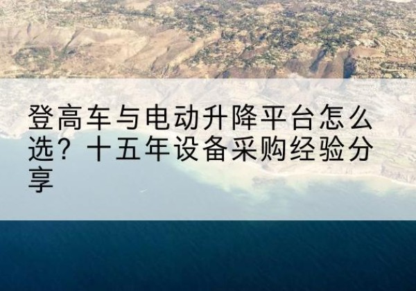 青神登高车厂家厂家-登高车与电动升降平台怎么选？十五年设备采购经验分享