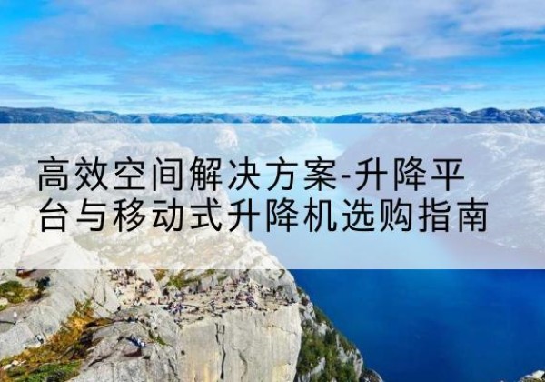青神升降平台厂家-*空间解决方案-升降平台与移动式升降机选购指南