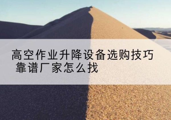 青神电动升降平台厂家推荐-高空作业升降设备选购技巧 靠谱厂家怎么找