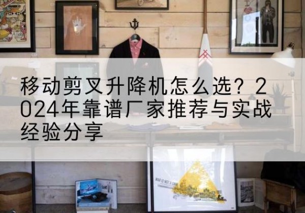 青神升降平台厂家推荐-移动剪叉升降机怎么选？2024年靠谱厂家推荐与实战经验分享