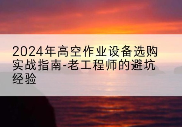 青神高空作业升降机厂家推荐-2024年高空作业设备选购实战指南-老工程师的避坑经验