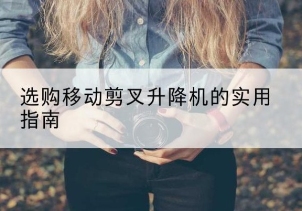 青神移动剪叉升降机怎么选-选购移动剪叉升降机的实用指南