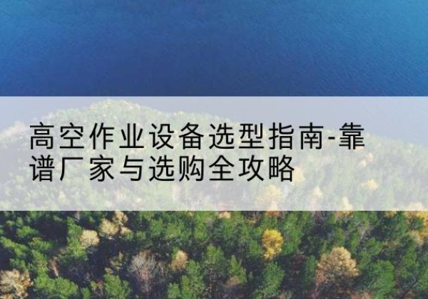 青神升降车厂家-高空作业设备选型指南-靠谱厂家与选购全攻略